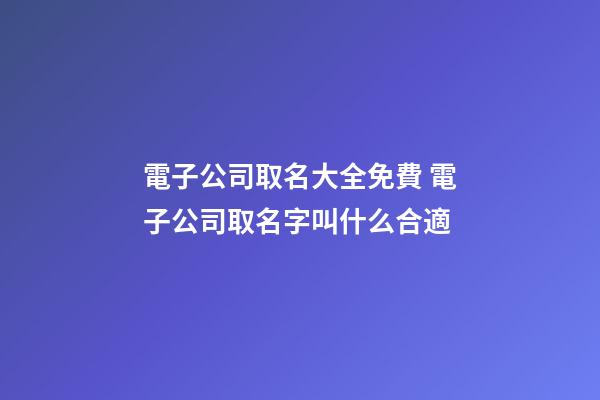 電子公司取名大全免費 電子公司取名字叫什么合適-第1張-公司起名-玄機派